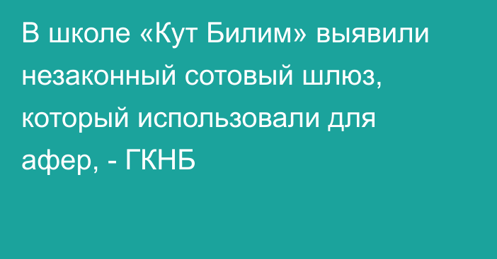 В школе «Кут Билим» выявили незаконный сотовый шлюз, который использовали для афер, - ГКНБ