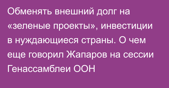 Обменять внешний долг на «зеленые проекты», инвестиции в нуждающиеся страны. О чем еще говорил Жапаров на сессии Генассамблеи ООН