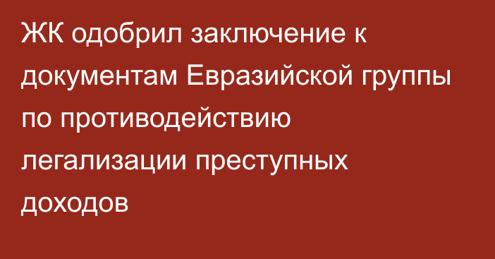 ЖК одобрил заключение к документам Евразийской группы по противодействию легализации преступных доходов