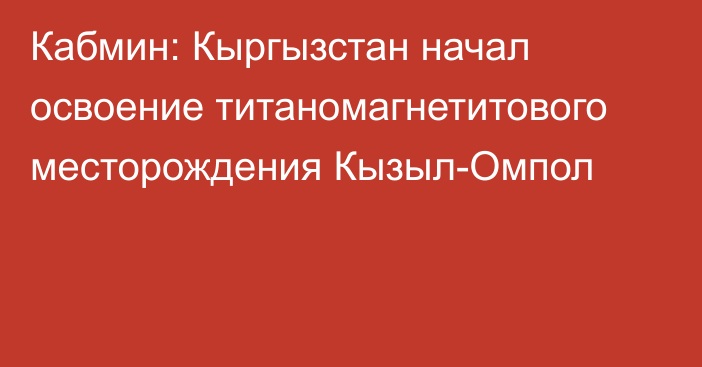 Кабмин: Кыргызстан начал освоение титаномагнетитового месторождения Кызыл-Омпол