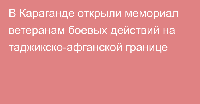 В Караганде открыли мемориал ветеранам боевых действий на таджикско-афганской границе