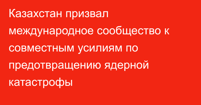 Казахстан призвал международное сообщество к совместным усилиям по предотвращению ядерной катастрофы