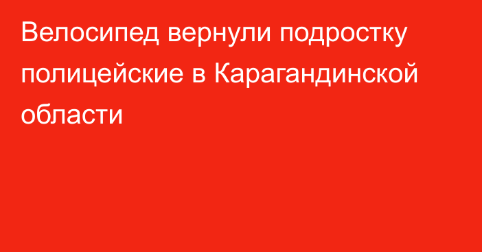 Велосипед вернули подростку полицейские в Карагандинской области