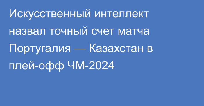 Искусственный интеллект назвал точный счет матча Португалия — Казахстан в плей-офф ЧМ-2024