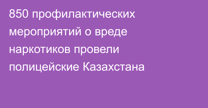 850 профилактических мероприятий о вреде наркотиков провели полицейские Казахстана