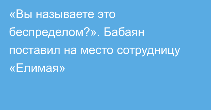 «Вы называете это беспределом?». Бабаян поставил на место сотрудницу «Елимая»