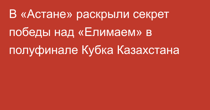 В «Астане» раскрыли секрет победы над «Елимаем» в полуфинале Кубка Казахстана