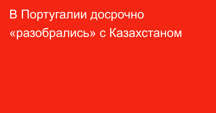 В Португалии досрочно «разобрались» с Казахстаном