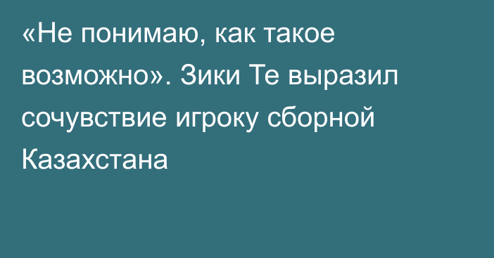 «Не понимаю, как такое возможно». Зики Те выразил сочувствие игроку сборной Казахстана