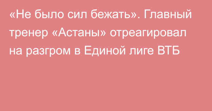 «Не было сил бежать». Главный тренер «Астаны» отреагировал на разгром в Единой лиге ВТБ