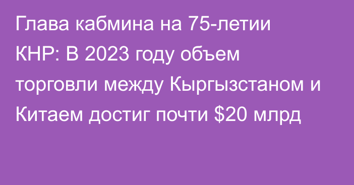 Глава кабмина на 75-летии КНР: В 2023 году объем торговли между Кыргызстаном и Китаем достиг почти $20 млрд