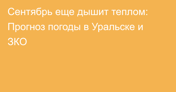 Сентябрь еще дышит теплом: Прогноз погоды в Уральске и ЗКО