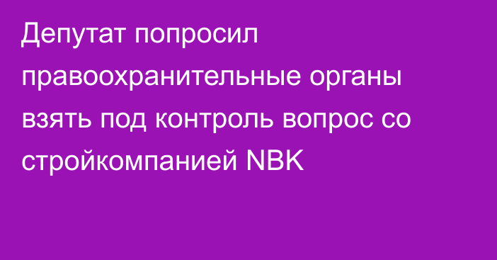 Депутат попросил правоохранительные органы взять под контроль вопрос со стройкомпанией NBK