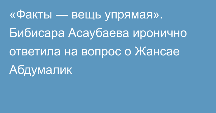 «Факты — вещь упрямая». Бибисара Асаубаева иронично ответила на вопрос о Жансае Абдумалик