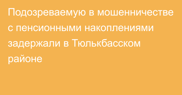 Подозреваемую в мошенничестве с пенсионными накоплениями задержали в Тюлькбасском районе