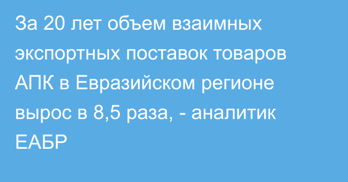 За 20 лет объем взаимных экспортных поставок товаров АПК в Евразийском регионе вырос в 8,5 раза, - аналитик ЕАБР