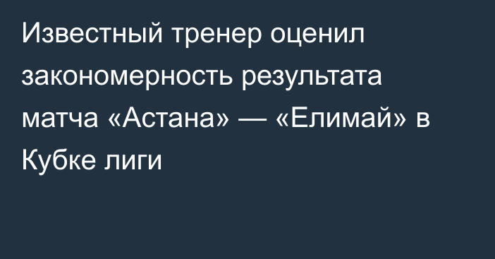 Известный тренер оценил закономерность результата матча «Астана» — «Елимай» в Кубке лиги