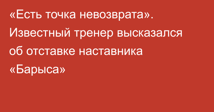 «Есть точка невозврата». Известный тренер высказался об отставке наставника «Барыса»