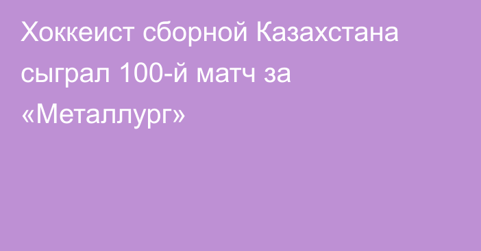 Хоккеист сборной Казахстана сыграл 100-й матч за «Металлург»