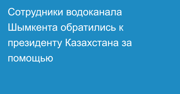 Сотрудники водоканала Шымкента обратились к президенту Казахстана за помощью