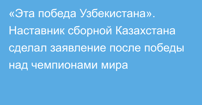 «Эта победа Узбекистана». Наставник сборной Казахстана сделал заявление после победы над чемпионами мира