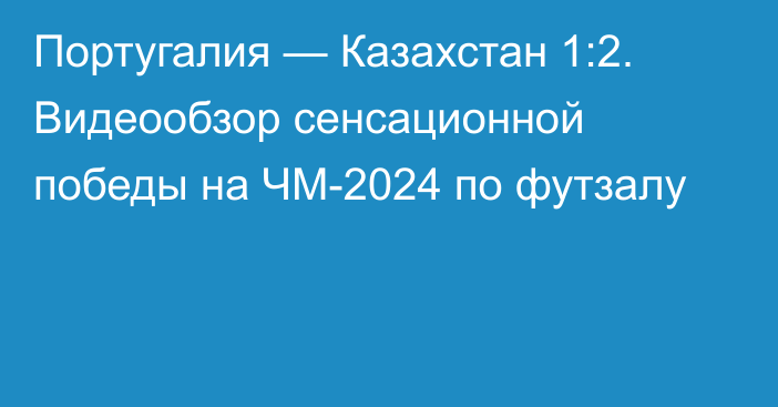 Португалия — Казахстан 1:2. Видеообзор сенсационной победы на ЧМ-2024 по футзалу