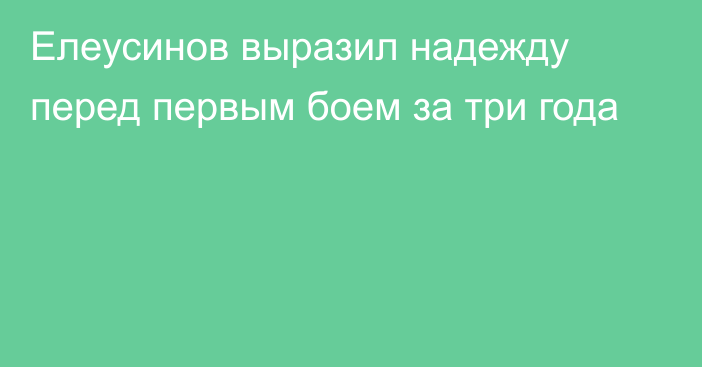 Елеусинов выразил надежду перед первым боем за три года