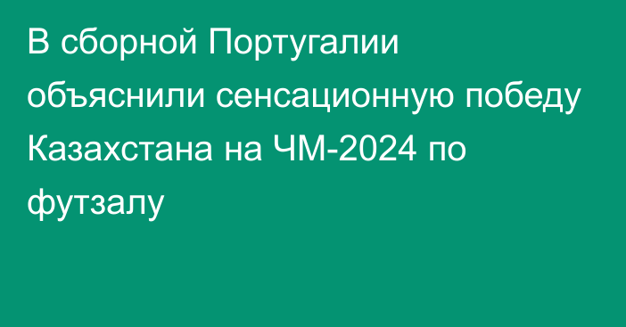 В сборной Португалии объяснили сенсационную победу Казахстана на ЧМ-2024 по футзалу