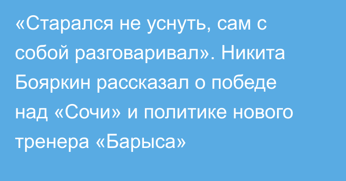 «Старался не уснуть, сам с собой разговаривал». Никита Бояркин рассказал о победе над «Сочи» и политике нового тренера «Барыса»