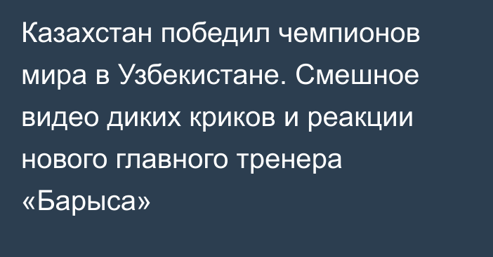 Казахстан победил чемпионов мира в Узбекистане. Смешное видео диких криков и реакции нового главного тренера «Барыса»