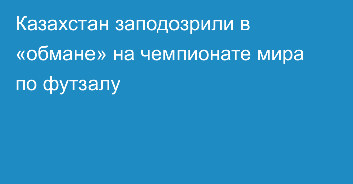 Казахстан заподозрили в «обмане» на чемпионате мира по футзалу