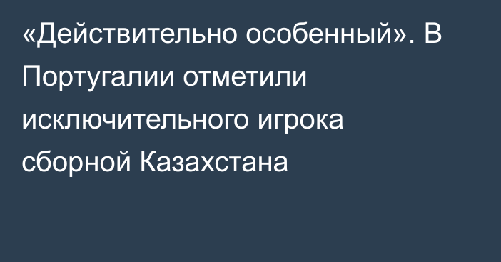 «Действительно особенный». В Португалии отметили исключительного игрока сборной Казахстана