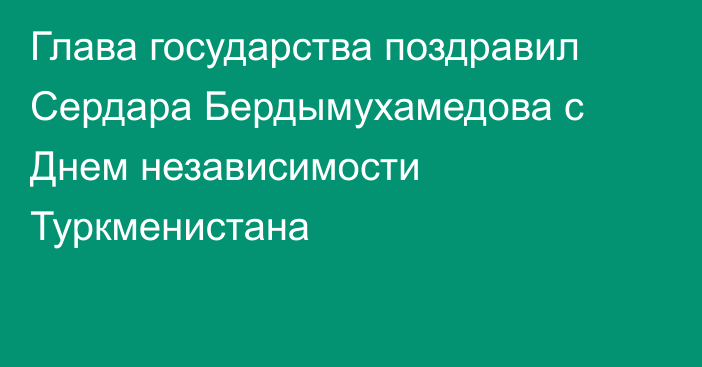 Глава государства поздравил Сердара Бердымухамедова с Днем независимости Туркменистана