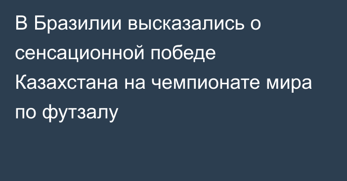 В Бразилии высказались о сенсационной победе Казахстана на чемпионате мира по футзалу