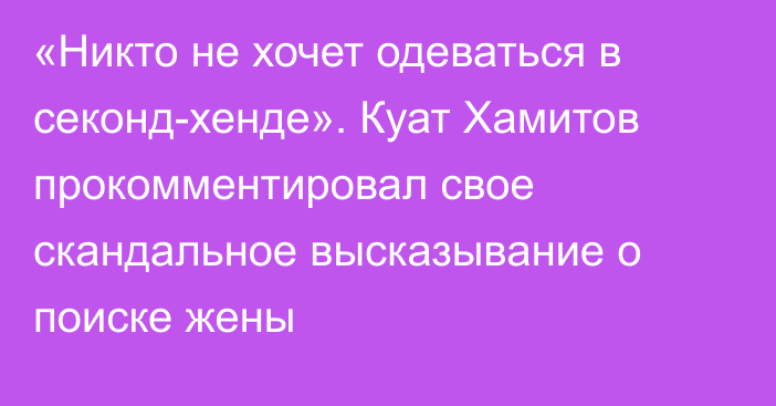 «Никто не хочет одеваться в секонд-хенде». Куат Хамитов прокомментировал свое скандальное высказывание о поиске жены