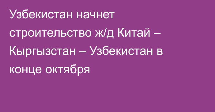 Узбекистан начнет строительство ж/д Китай – Кыргызстан – Узбекистан в конце октября