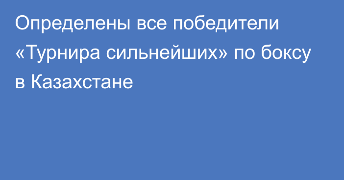 Определены все победители «Турнира сильнейших» по боксу в Казахстане