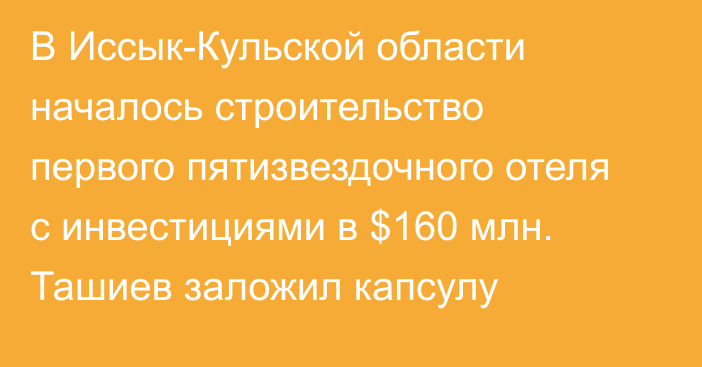 В Иссык-Кульской области началось строительство первого пятизвездочного отеля с инвестициями в $160 млн. Ташиев заложил капсулу