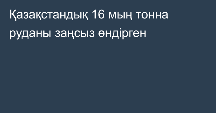 Қазақстандық 16 мың тонна руданы заңсыз өндірген