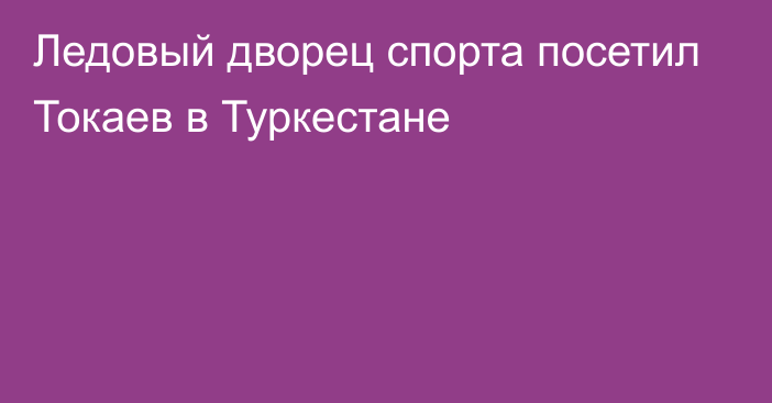 Ледовый дворец спорта посетил Токаев в Туркестане