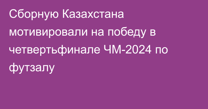 Сборную Казахстана мотивировали на победу в четвертьфинале ЧМ-2024 по футзалу