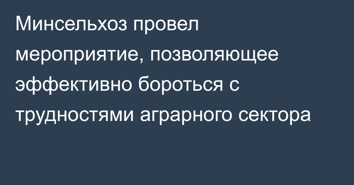 Минсельхоз провел мероприятие, позволяющее эффективно бороться с трудностями аграрного сектора