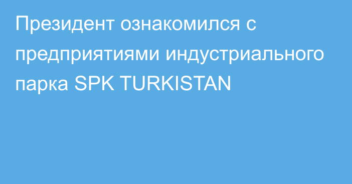 Президент ознакомился с предприятиями индустриального парка SPK TURKISTAN