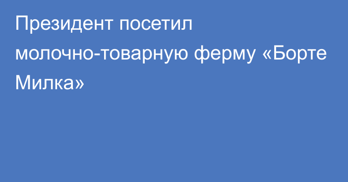 Президент посетил молочно-товарную ферму «Борте Милка»