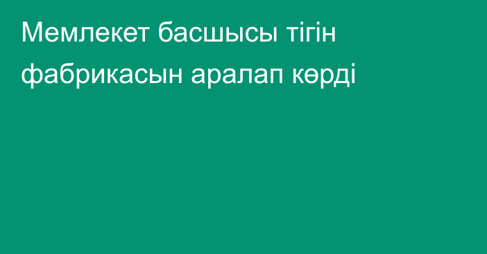 Мемлекет басшысы тігін фабрикасын аралап көрді