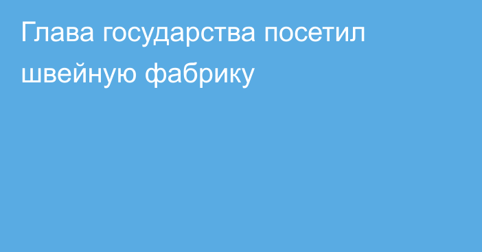 Глава государства посетил швейную фабрику