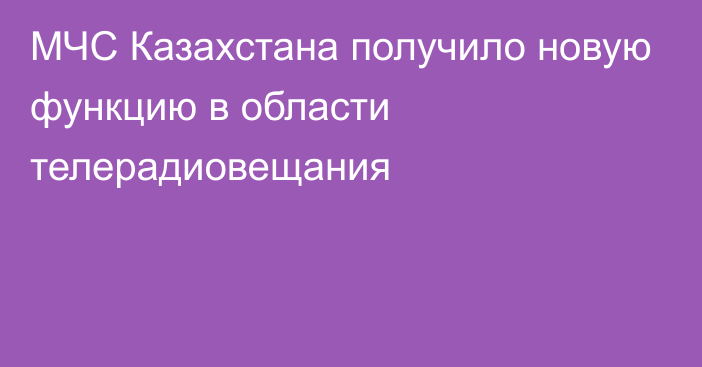 МЧС Казахстана получило новую функцию в области телерадиовещания