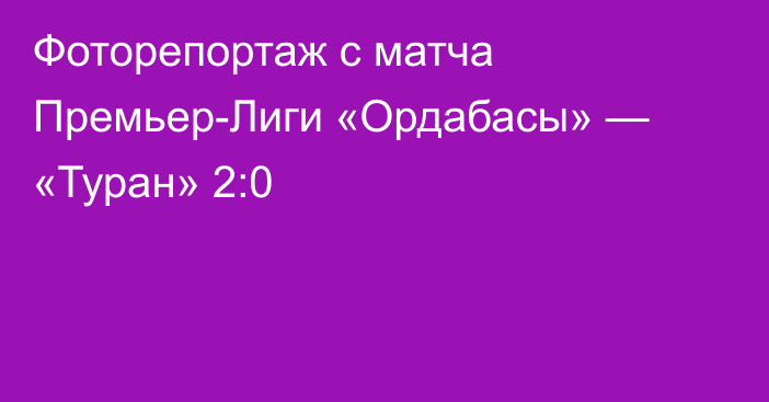 Фоторепортаж с матча Премьер-Лиги «Ордабасы» — «Туран» 2:0