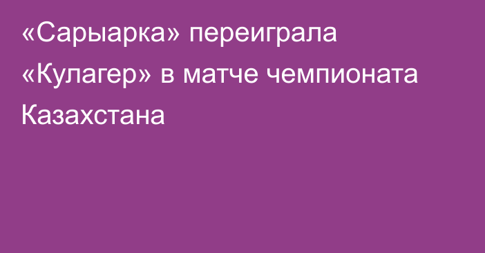 «Сарыарка» переиграла «Кулагер» в матче чемпионата Казахстана