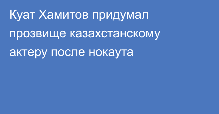 Куат Хамитов придумал прозвище казахстанскому актеру после нокаута